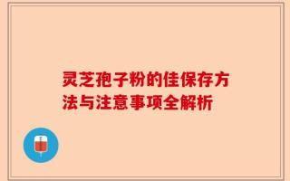 灵芝孢子粉的佳保存方法与注意事项全解析