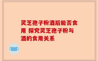 灵芝孢子粉酒后能否食用 探究灵芝孢子粉与酒的食用关系
