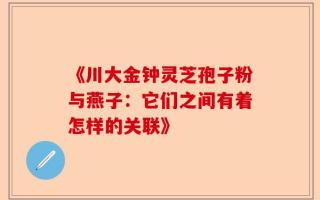 《川大金钟灵芝孢子粉与燕子：它们之间有着怎样的关联》