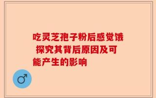 吃灵芝孢子粉后感觉饿 探究其背后原因及可能产生的影响