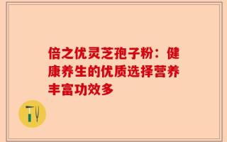 倍之优灵芝孢子粉：健康养生的优质选择营养丰富功效多