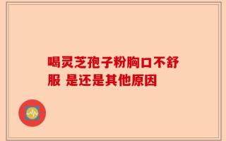 喝灵芝孢子粉胸口不舒服 是还是其他原因