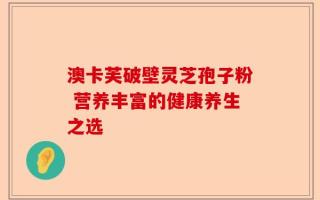 澳卡芙破壁灵芝孢子粉 营养丰富的健康养生之选