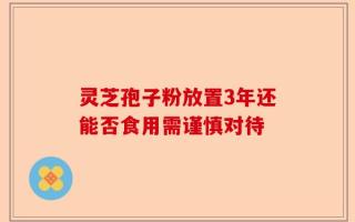 灵芝孢子粉放置3年还能否食用需谨慎对待