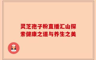 灵芝孢子粉直播汇山探索健康之道与养生之美