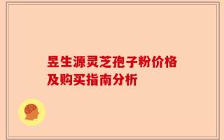 昱生源灵芝孢子粉价格及购买指南分析