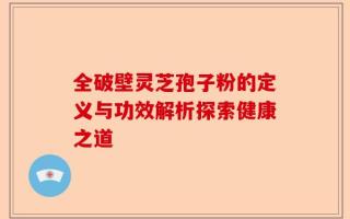全破壁灵芝孢子粉的定义与功效解析探索健康之道