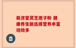 局济堂灵芝孢子粉 健康养生新选择营养丰富功效多