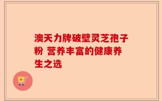 澳天力牌破壁灵芝孢子粉 营养丰富的健康养生之选
