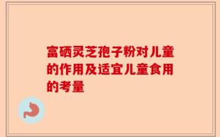 富硒灵芝孢子粉对儿童的作用及适宜儿童食用的考量