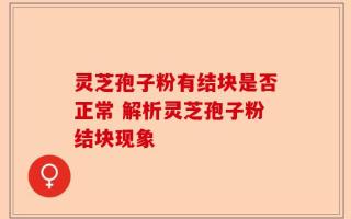 灵芝孢子粉有结块是否正常 解析灵芝孢子粉结块现象