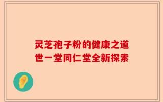 灵芝孢子粉的健康之道世一堂同仁堂全新探索