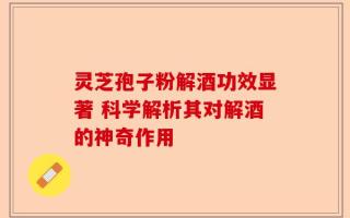 灵芝孢子粉解酒功效显著 科学解析其对解酒的神奇作用