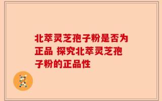 北萃灵芝孢子粉是否为正品 探究北萃灵芝孢子粉的正品性