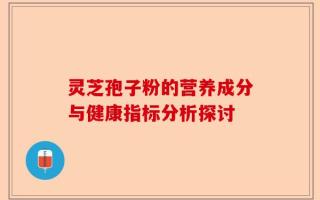 灵芝孢子粉的营养成分与健康指标分析探讨