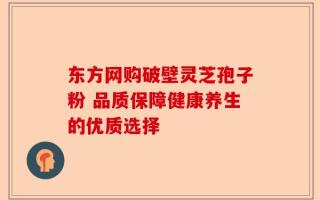 东方网购破壁灵芝孢子粉 品质保障健康养生的优质选择
