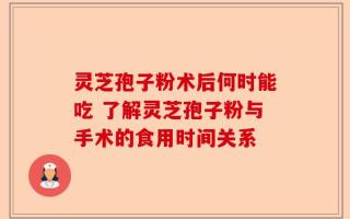 灵芝孢子粉术后何时能吃 了解灵芝孢子粉与手术的食用时间关系