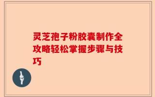 灵芝孢子粉胶囊制作全攻略轻松掌握步骤与技巧