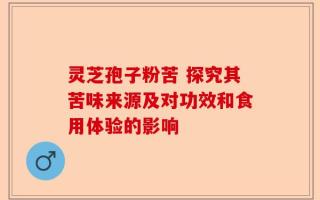 灵芝孢子粉苦 探究其苦味来源及对功效和食用体验的影响