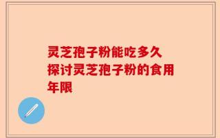 灵芝孢子粉能吃多久 探讨灵芝孢子粉的食用年限