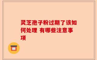 灵芝孢子粉过期了该如何处理 有哪些注意事项