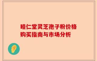 睦仁堂灵芝孢子粉价格购买指南与市场分析