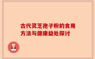 古代灵芝孢子粉的食用方法与健康益处探讨