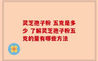 灵芝孢子粉 五克是多少 了解灵芝孢子粉五克的量有哪些方法