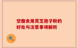 空腹食用灵芝孢子粉的好处与注意事项解析