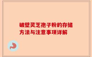 破壁灵芝孢子粉的存储方法与注意事项详解