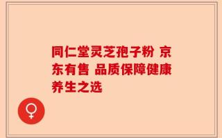 同仁堂灵芝孢子粉 京东有售 品质保障健康养生之选