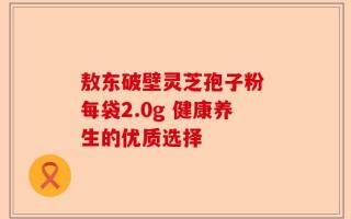 敖东破壁灵芝孢子粉 每袋2.0g 健康养生的优质选择
