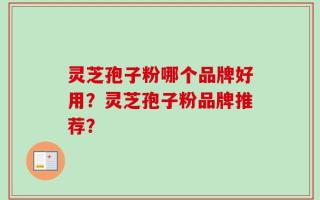 灵芝孢子粉哪个品牌好用？灵芝孢子粉品牌推荐？