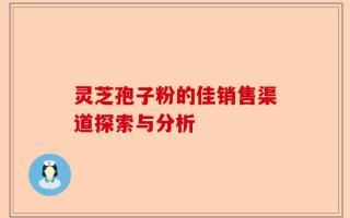 灵芝孢子粉的佳销售渠道探索与分析