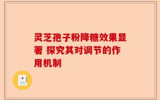 灵芝孢子粉降糖效果显著 探究其对调节的作用机制