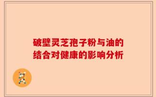 破壁灵芝孢子粉与油的结合对健康的影响分析