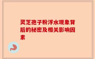 灵芝孢子粉浮水现象背后的秘密及相关影响因素