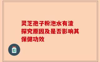 灵芝孢子粉泡水有渣 探究原因及是否影响其保健功效