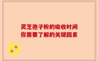 灵芝孢子粉的吸收时间你需要了解的关键因素