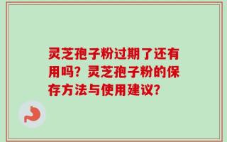 灵芝孢子粉过期了还有用吗？灵芝孢子粉的保存方法与使用建议？
