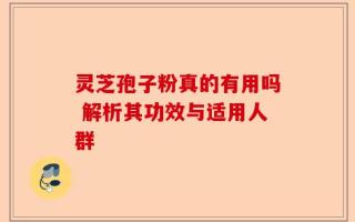 灵芝孢子粉真的有用吗 解析其功效与适用人群