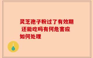 灵芝孢子粉过了有效期 还能吃吗有何危害应如何处理