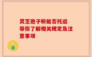 灵芝孢子粉能否托运 带你了解相关规定及注意事项