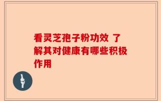 看灵芝孢子粉功效 了解其对健康有哪些积极作用