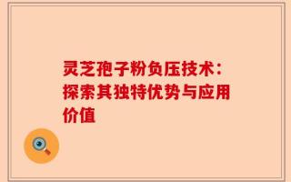 灵芝孢子粉负压技术：探索其独特优势与应用价值