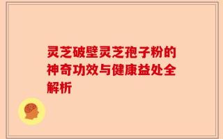 灵芝破壁灵芝孢子粉的神奇功效与健康益处全解析