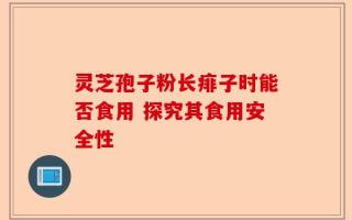 灵芝孢子粉长痱子时能否食用 探究其食用安全性