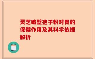 灵芝破壁孢子粉对胃的保健作用及其科学依据解析
