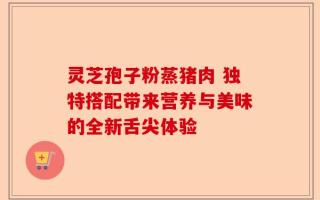 灵芝孢子粉蒸猪肉 独特搭配带来营养与美味的全新舌尖体验