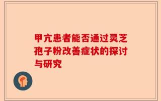 甲亢患者能否通过灵芝孢子粉改善症状的探讨与研究